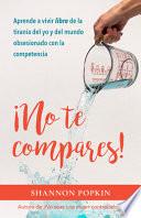 Libro ¡no Te Compares!: Aprende a Vivir Libre de la Tiranía del Yo Y del Mundo Obsesionado Con La Competencia